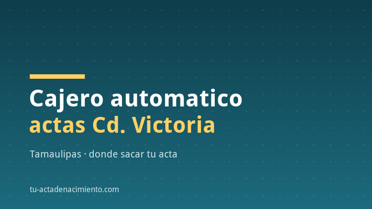 Cajero automatico acta de nacimiento Ciudad Victoria